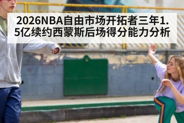 2026NBA自由市场开拓者三年1.5亿续约西蒙斯后场得分能力分析