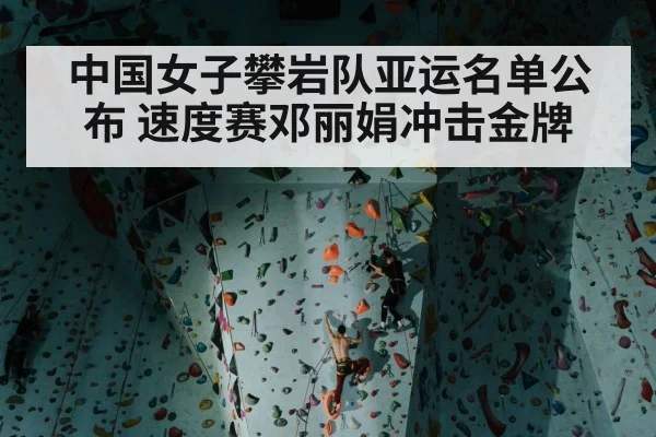 中国女子攀岩队亚运名单公布 速度赛邓丽娟冲击金牌